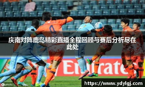 庆南对阵鹿岛精彩直播全程回顾与赛后分析尽在此处