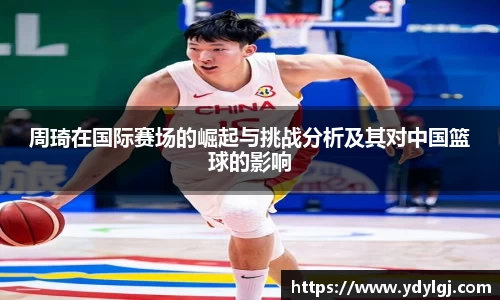 周琦在国际赛场的崛起与挑战分析及其对中国篮球的影响