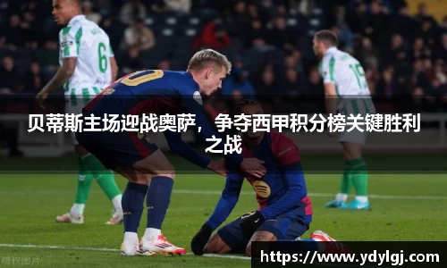 贝蒂斯主场迎战奥萨，争夺西甲积分榜关键胜利之战