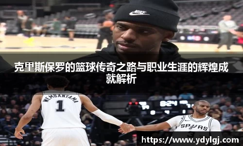 克里斯保罗的篮球传奇之路与职业生涯的辉煌成就解析
