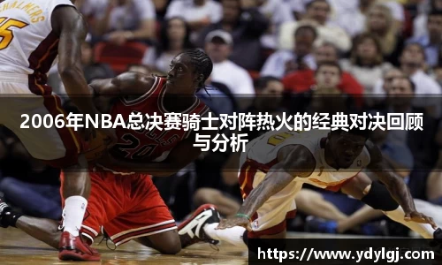 2006年NBA总决赛骑士对阵热火的经典对决回顾与分析