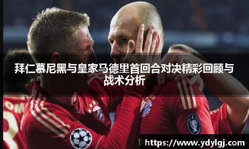 拜仁慕尼黑与皇家马德里首回合对决精彩回顾与战术分析